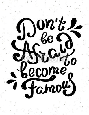Do not be afraid to become famous